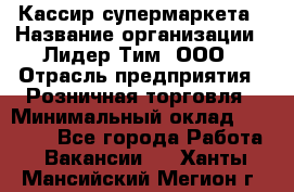 Кассир супермаркета › Название организации ­ Лидер Тим, ООО › Отрасль предприятия ­ Розничная торговля › Минимальный оклад ­ 25 000 - Все города Работа » Вакансии   . Ханты-Мансийский,Мегион г.